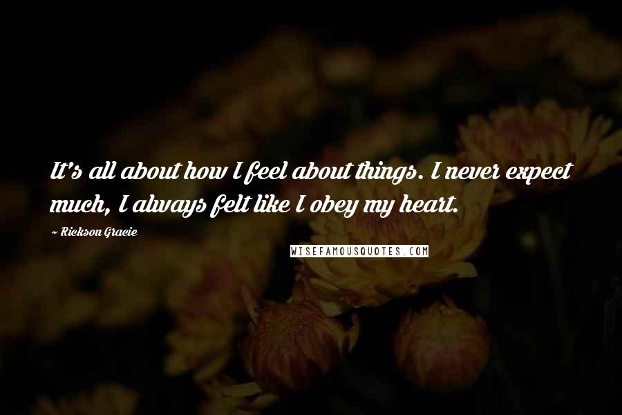 Rickson Gracie Quotes: It's all about how I feel about things. I never expect much, I always felt like I obey my heart.