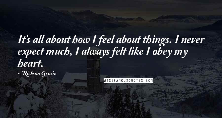 Rickson Gracie Quotes: It's all about how I feel about things. I never expect much, I always felt like I obey my heart.