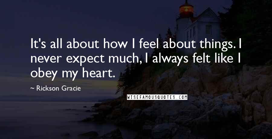 Rickson Gracie Quotes: It's all about how I feel about things. I never expect much, I always felt like I obey my heart.