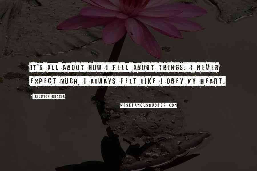 Rickson Gracie Quotes: It's all about how I feel about things. I never expect much, I always felt like I obey my heart.