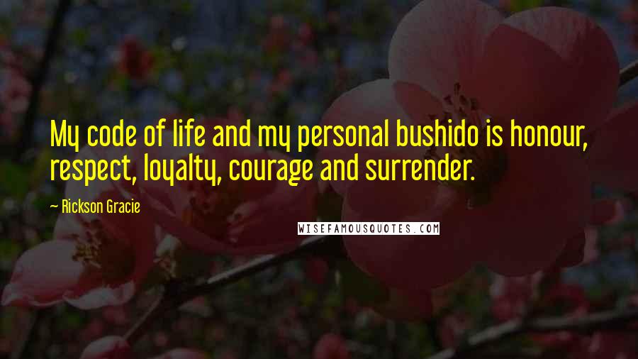 Rickson Gracie Quotes: My code of life and my personal bushido is honour, respect, loyalty, courage and surrender.