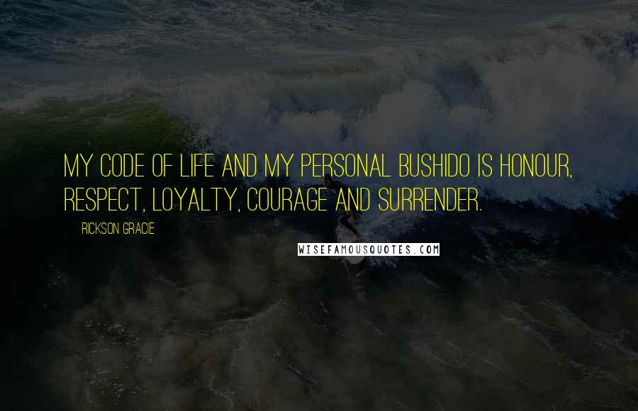 Rickson Gracie Quotes: My code of life and my personal bushido is honour, respect, loyalty, courage and surrender.