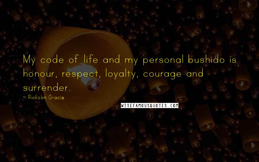 Rickson Gracie Quotes: My code of life and my personal bushido is honour, respect, loyalty, courage and surrender.