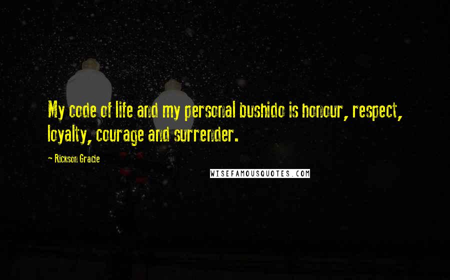 Rickson Gracie Quotes: My code of life and my personal bushido is honour, respect, loyalty, courage and surrender.
