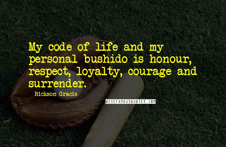 Rickson Gracie Quotes: My code of life and my personal bushido is honour, respect, loyalty, courage and surrender.