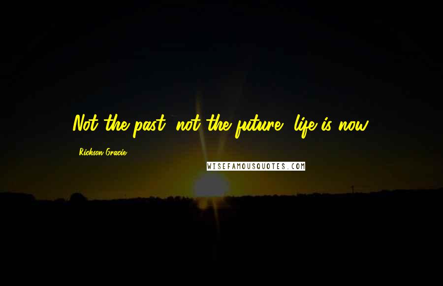 Rickson Gracie Quotes: Not the past, not the future, life is now.