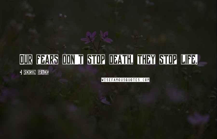 Rickson Gracie Quotes: Our fears don't stop death, they stop life.