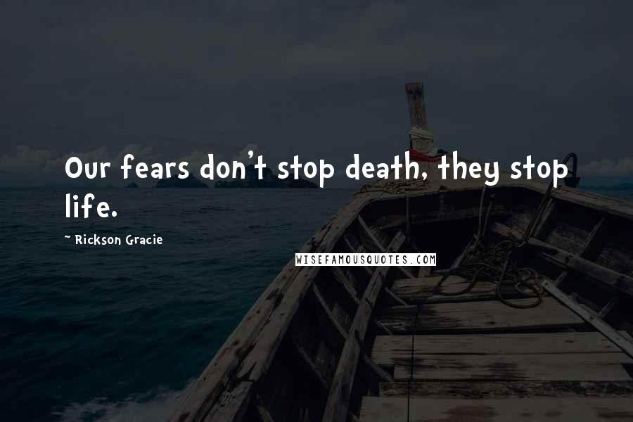 Rickson Gracie Quotes: Our fears don't stop death, they stop life.