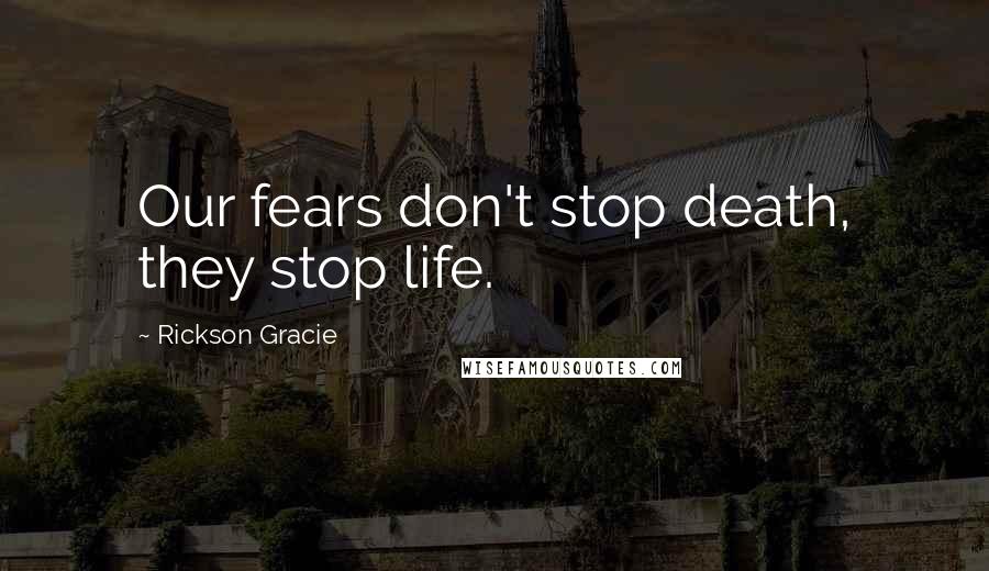 Rickson Gracie Quotes: Our fears don't stop death, they stop life.