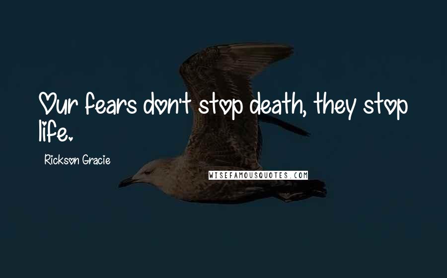 Rickson Gracie Quotes: Our fears don't stop death, they stop life.