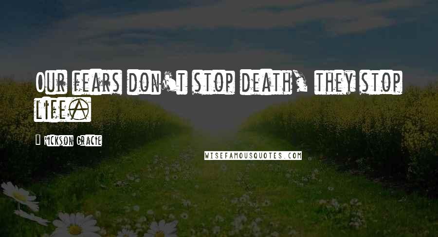 Rickson Gracie Quotes: Our fears don't stop death, they stop life.