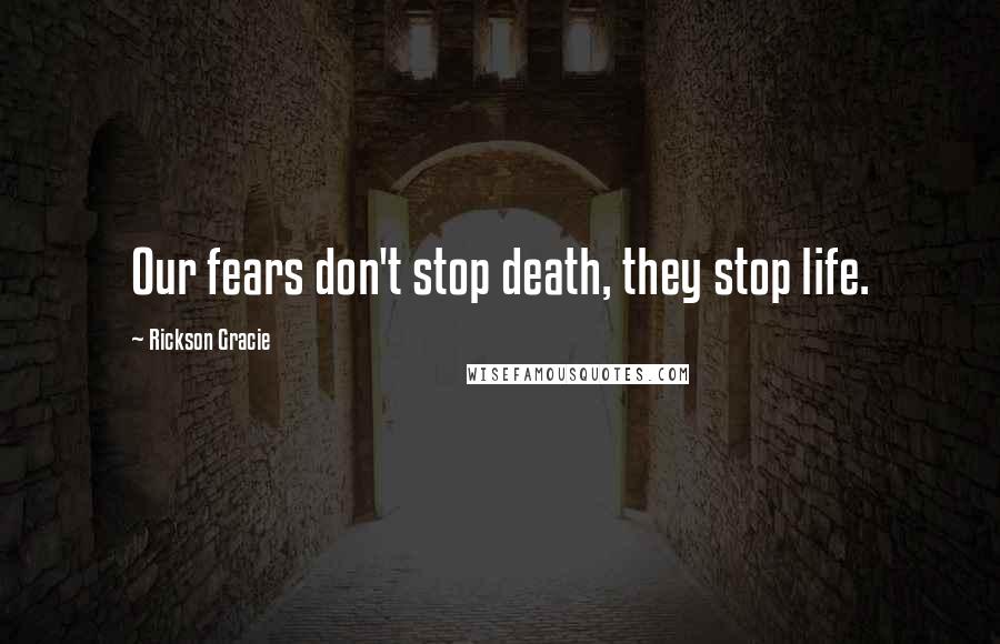 Rickson Gracie Quotes: Our fears don't stop death, they stop life.