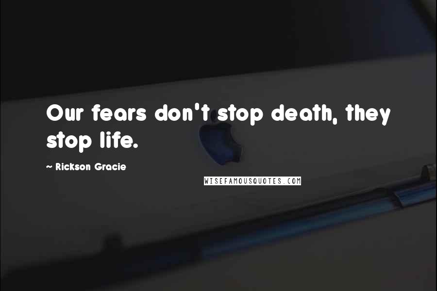 Rickson Gracie Quotes: Our fears don't stop death, they stop life.