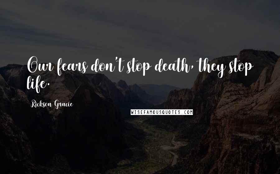 Rickson Gracie Quotes: Our fears don't stop death, they stop life.