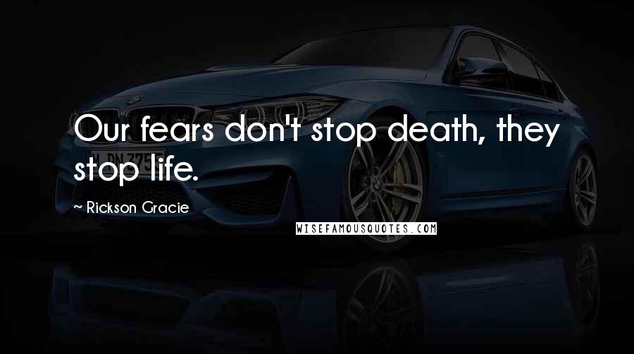 Rickson Gracie Quotes: Our fears don't stop death, they stop life.