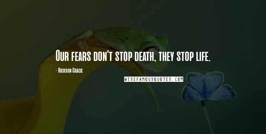 Rickson Gracie Quotes: Our fears don't stop death, they stop life.