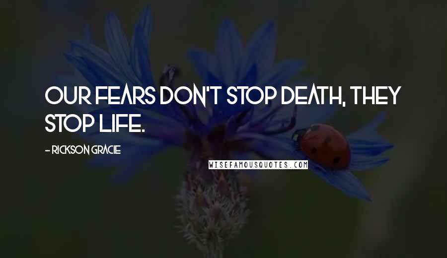 Rickson Gracie Quotes: Our fears don't stop death, they stop life.