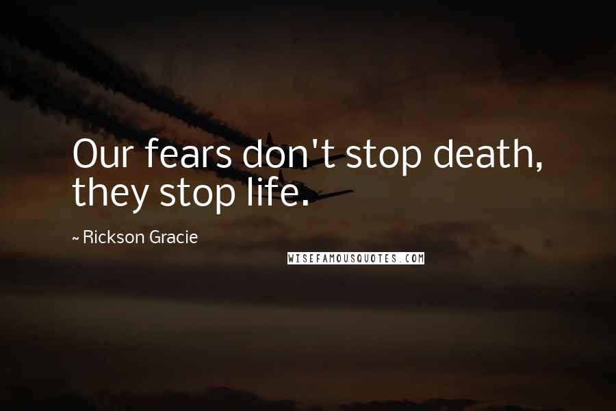 Rickson Gracie Quotes: Our fears don't stop death, they stop life.