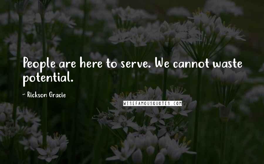 Rickson Gracie Quotes: People are here to serve. We cannot waste potential.