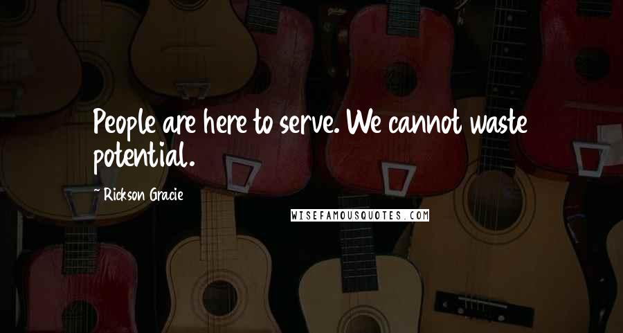 Rickson Gracie Quotes: People are here to serve. We cannot waste potential.