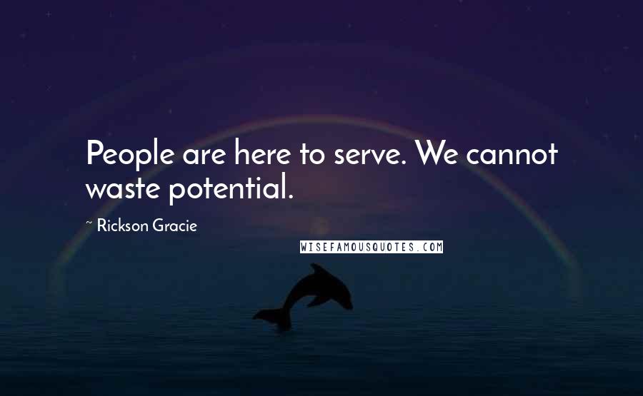 Rickson Gracie Quotes: People are here to serve. We cannot waste potential.