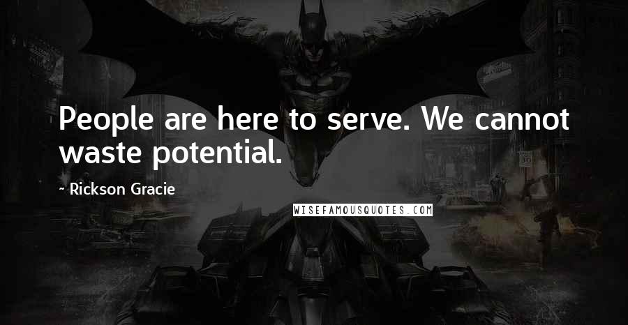 Rickson Gracie Quotes: People are here to serve. We cannot waste potential.