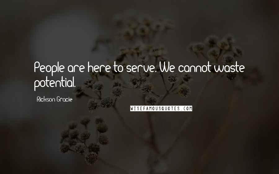 Rickson Gracie Quotes: People are here to serve. We cannot waste potential.