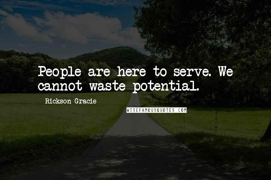 Rickson Gracie Quotes: People are here to serve. We cannot waste potential.