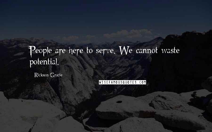 Rickson Gracie Quotes: People are here to serve. We cannot waste potential.