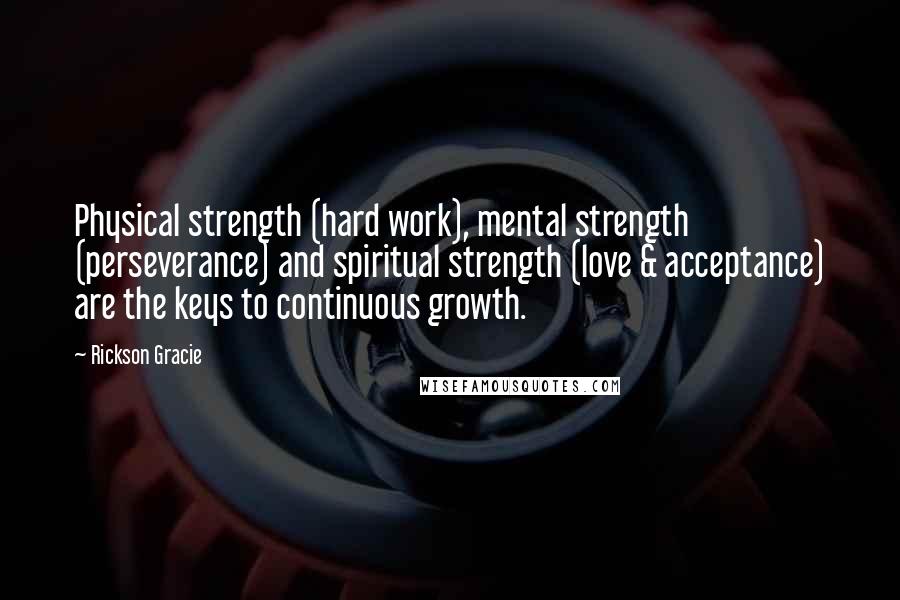 Rickson Gracie Quotes: Physical strength (hard work), mental strength (perseverance) and spiritual strength (love & acceptance) are the keys to continuous growth.