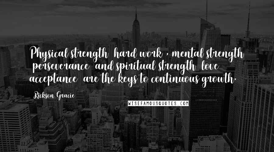 Rickson Gracie Quotes: Physical strength (hard work), mental strength (perseverance) and spiritual strength (love & acceptance) are the keys to continuous growth.