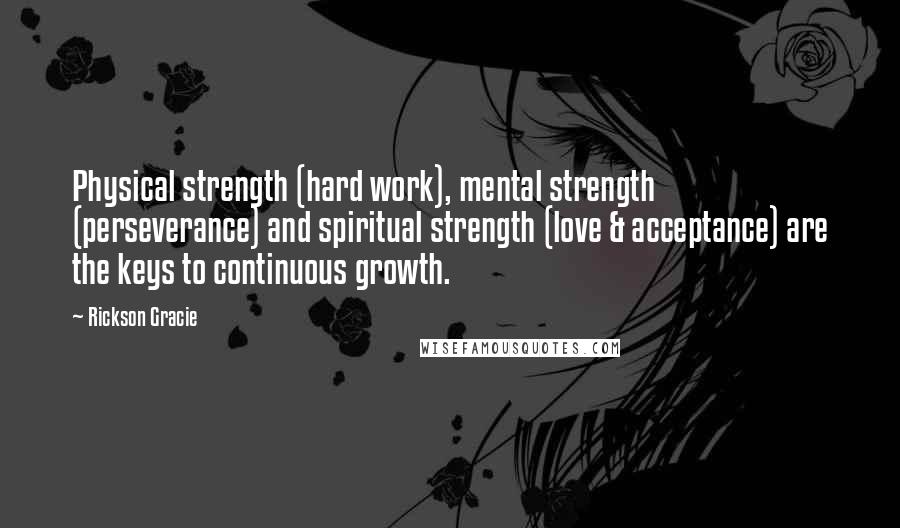 Rickson Gracie Quotes: Physical strength (hard work), mental strength (perseverance) and spiritual strength (love & acceptance) are the keys to continuous growth.