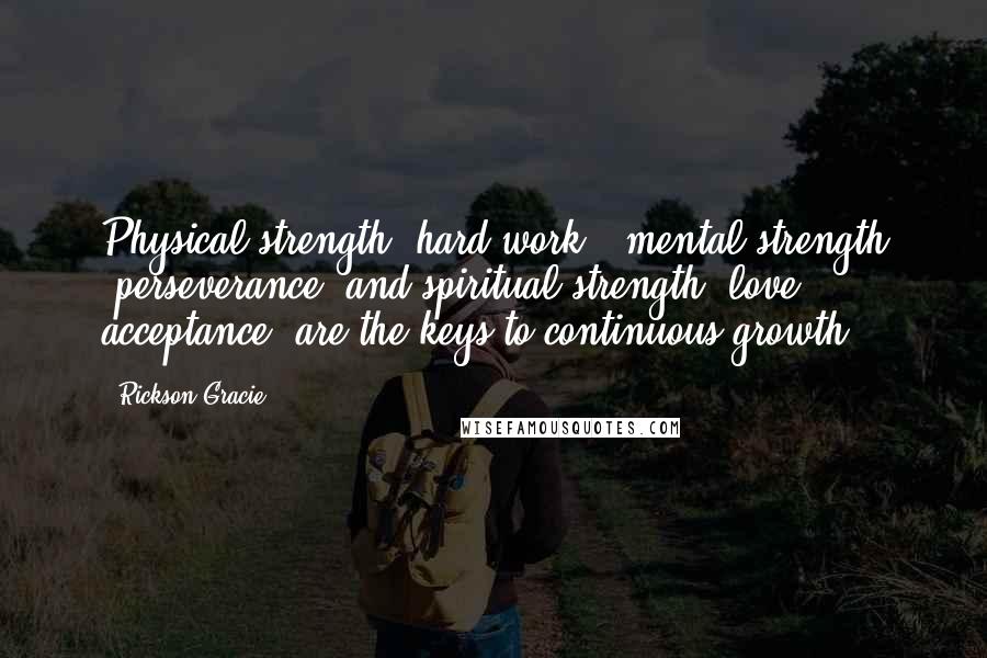 Rickson Gracie Quotes: Physical strength (hard work), mental strength (perseverance) and spiritual strength (love & acceptance) are the keys to continuous growth.