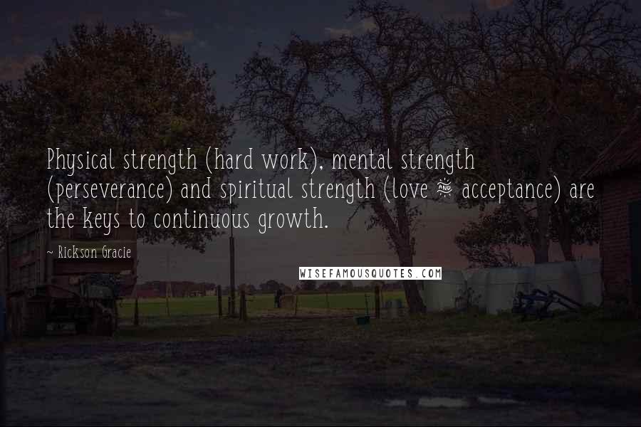 Rickson Gracie Quotes: Physical strength (hard work), mental strength (perseverance) and spiritual strength (love & acceptance) are the keys to continuous growth.