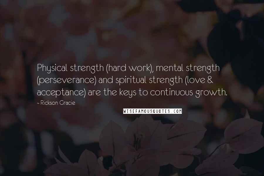 Rickson Gracie Quotes: Physical strength (hard work), mental strength (perseverance) and spiritual strength (love & acceptance) are the keys to continuous growth.
