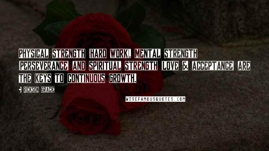 Rickson Gracie Quotes: Physical strength (hard work), mental strength (perseverance) and spiritual strength (love & acceptance) are the keys to continuous growth.
