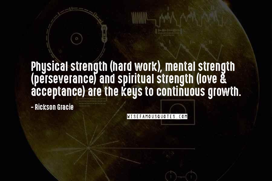 Rickson Gracie Quotes: Physical strength (hard work), mental strength (perseverance) and spiritual strength (love & acceptance) are the keys to continuous growth.
