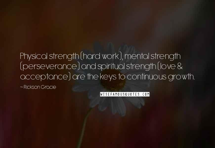 Rickson Gracie Quotes: Physical strength (hard work), mental strength (perseverance) and spiritual strength (love & acceptance) are the keys to continuous growth.