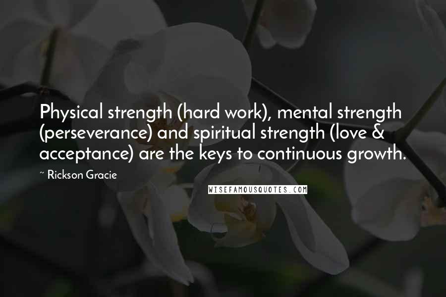 Rickson Gracie Quotes: Physical strength (hard work), mental strength (perseverance) and spiritual strength (love & acceptance) are the keys to continuous growth.