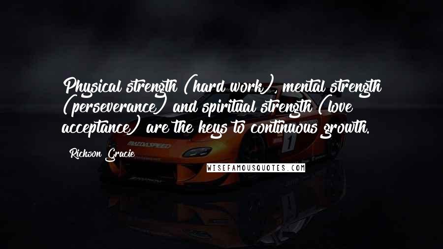 Rickson Gracie Quotes: Physical strength (hard work), mental strength (perseverance) and spiritual strength (love & acceptance) are the keys to continuous growth.