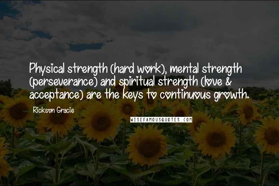 Rickson Gracie Quotes: Physical strength (hard work), mental strength (perseverance) and spiritual strength (love & acceptance) are the keys to continuous growth.