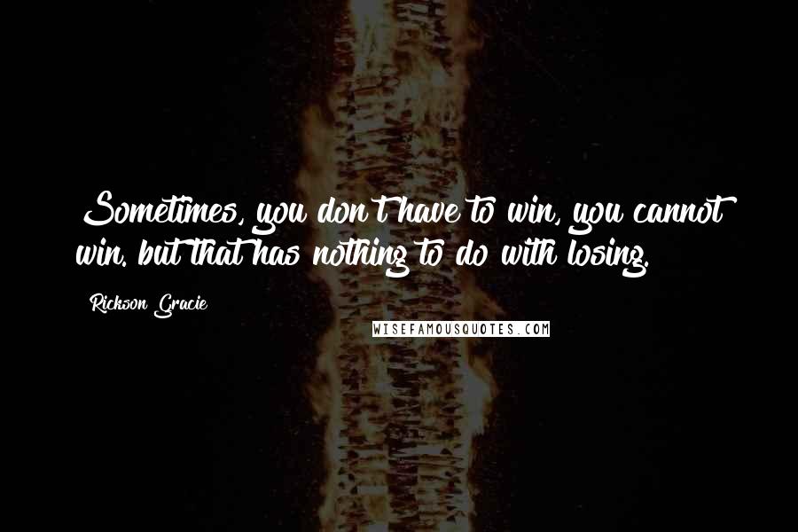 Rickson Gracie Quotes: Sometimes, you don't have to win, you cannot win. but that has nothing to do with losing.