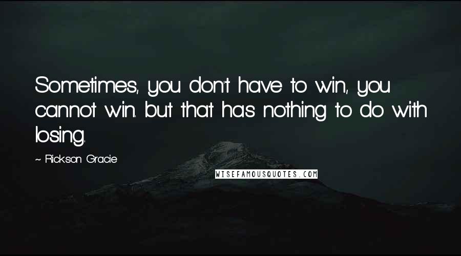 Rickson Gracie Quotes: Sometimes, you don't have to win, you cannot win. but that has nothing to do with losing.