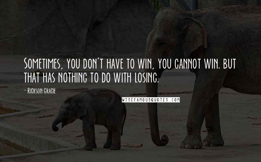 Rickson Gracie Quotes: Sometimes, you don't have to win, you cannot win. but that has nothing to do with losing.