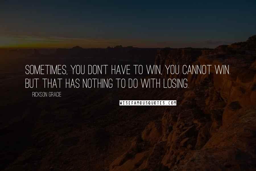 Rickson Gracie Quotes: Sometimes, you don't have to win, you cannot win. but that has nothing to do with losing.