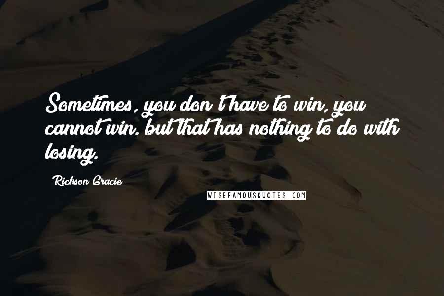 Rickson Gracie Quotes: Sometimes, you don't have to win, you cannot win. but that has nothing to do with losing.