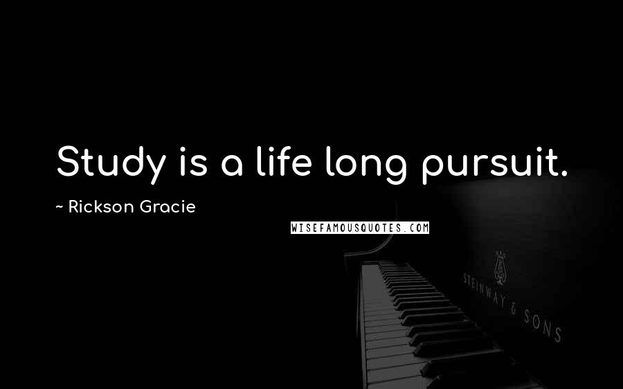 Rickson Gracie Quotes: Study is a life long pursuit.