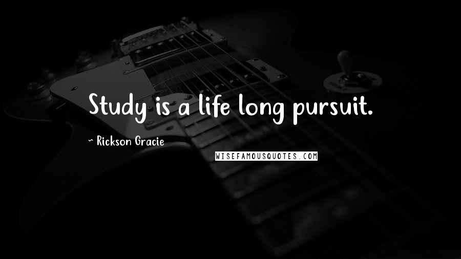 Rickson Gracie Quotes: Study is a life long pursuit.