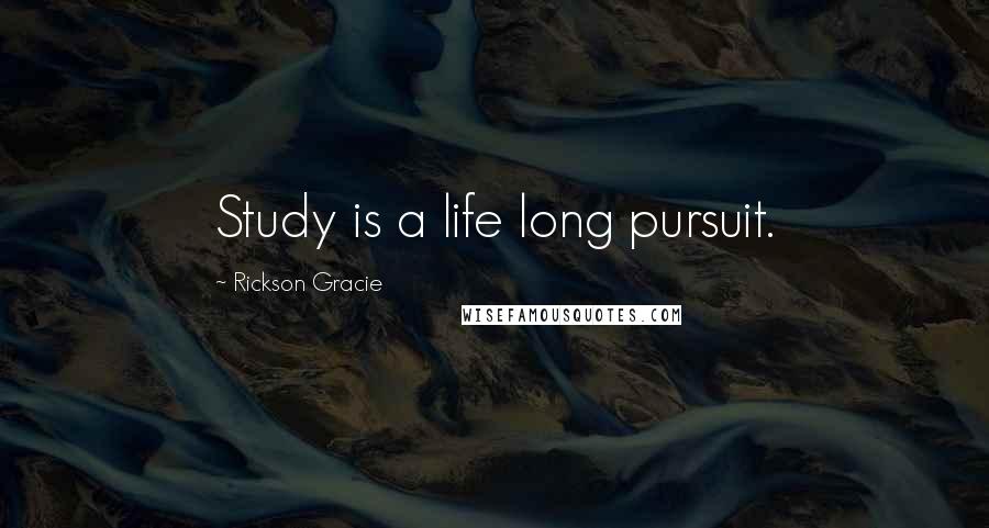 Rickson Gracie Quotes: Study is a life long pursuit.