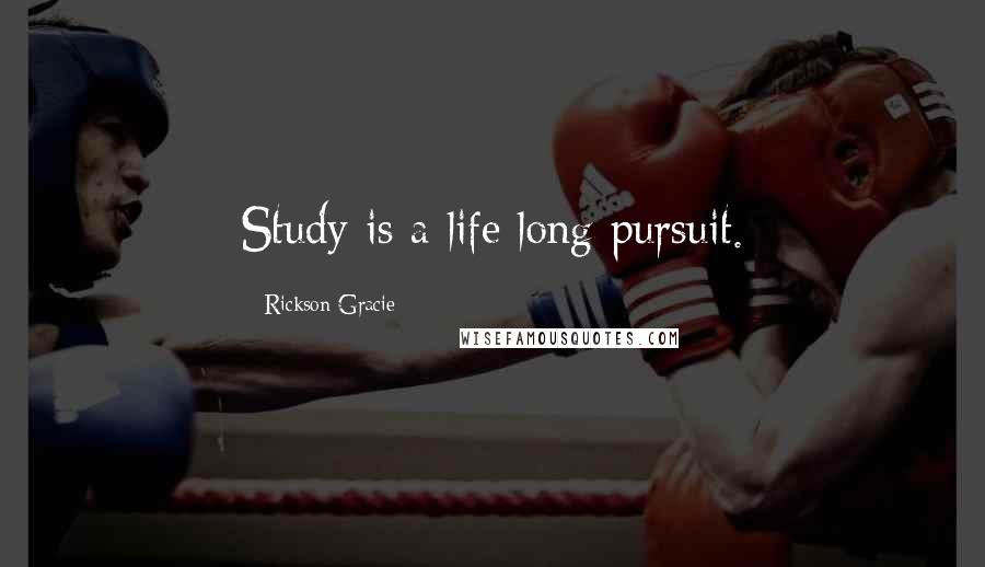 Rickson Gracie Quotes: Study is a life long pursuit.